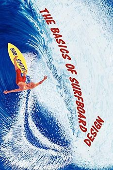The Basics of Surfboard Design: Know Surfing and Surf Better by Understanding the Surfboard Shape; Key to Surfboard Shaping and Construction, or An Illustrated Guide for Surfers, Shapers, Enthusiasts
