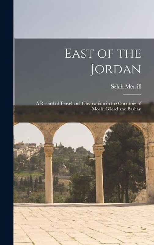 East of the Jordan: A Record of Travel and Observation in the Countries of Moab, Gilead and Bashan