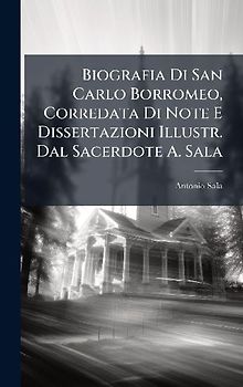 Biografia Di San Carlo Borromeo, Corredata Di Note E Dissertazioni Illustr. Dal Sacerdote A. Sala