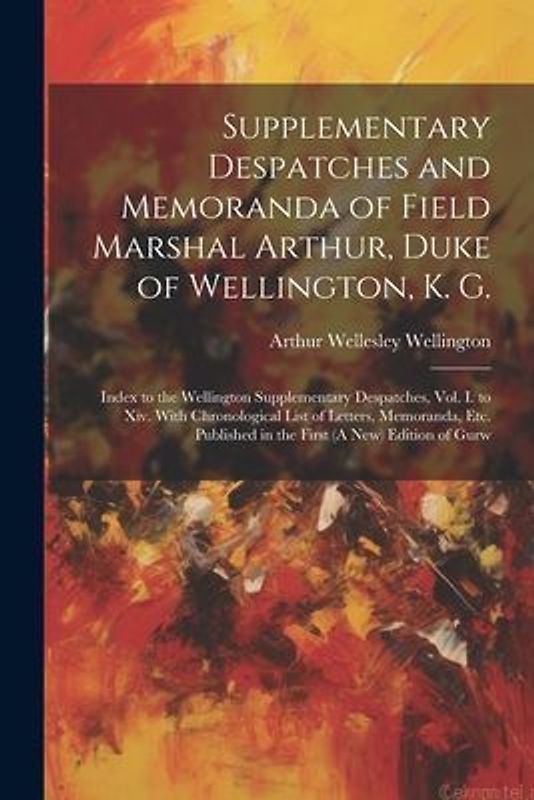Supplementary Despatches and Memoranda of Field Marshal Arthur, Duke of Wellington, K. G.: Index to the Wellington Supplementary Despatches, Vol. I. t