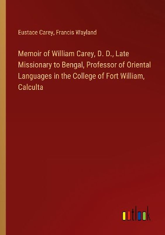 Memoir of William Carey, D. D., Late Missionary to Bengal, Professor of Oriental Languages in the College of Fort William, Calculta