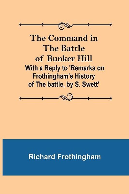 The Command in the Battle of Bunker Hill; With a Reply to 'Remarks on Frothingham's History of the battle, by S. Swett'
