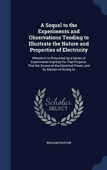A Sequel to the Experiments and Observations Tending to Illustrate the Nature and Properties of Electricity: Wherein It Is Presumed, by a Series of Ex