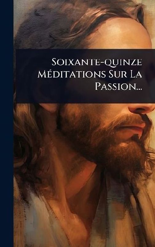 Soixante-quinze MÃ(c)ditations Sur La Passion...