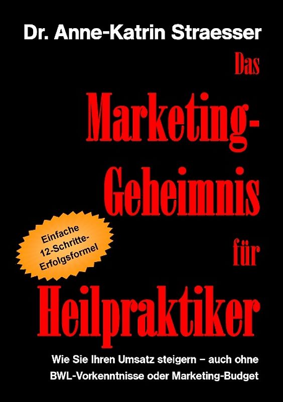 Das Marketing-Geheimnis für Heilpraktiker. Wie Sie in 12 einfachen Schritten Ihren Umsatz steigern - auch ohne BWL-Studium oder Marketing-Budget