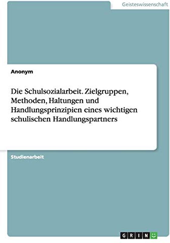 Die Schulsozialarbeit. Zielgruppen, Methoden, Haltungen und Handlungsprinzipien eines wichtigen schulischen Handlungspartners
