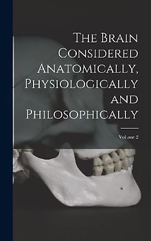The Brain Considered Anatomically, Physiologically and Philosophically; Volume 2
