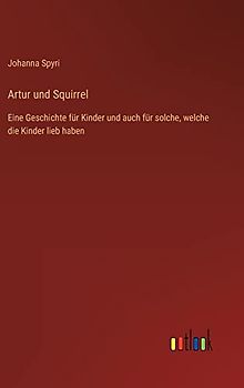 Artur und Squirrel: Eine Geschichte für Kinder und auch für solche, welche die Kinder lieb haben