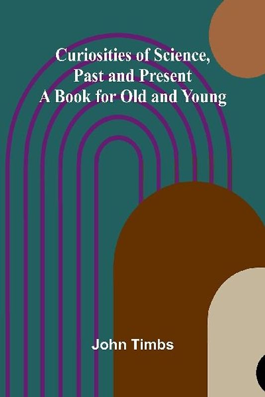 Curiosities of Science, Past and Present; A Book for Old and Young