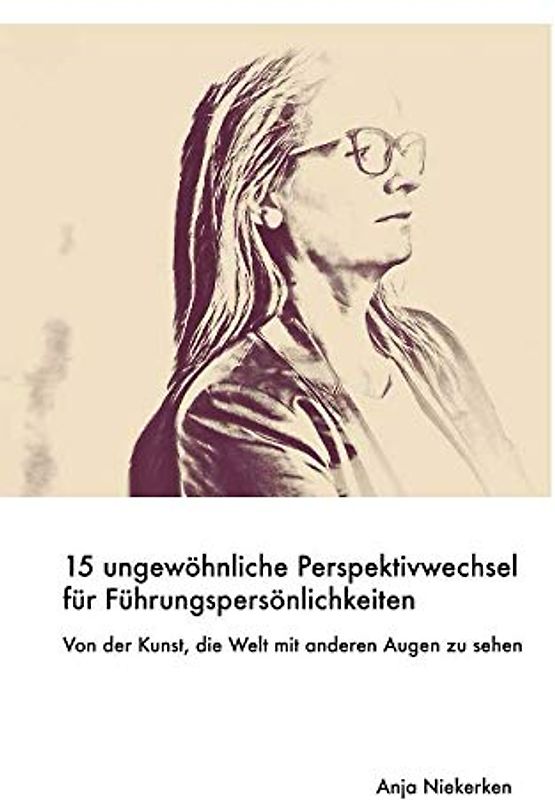 15 ungewöhnliche Perspektivwechsel für Führungspersönlichkeiten: Von der Kunst, die Welt mit anderen Augen zu sehen
