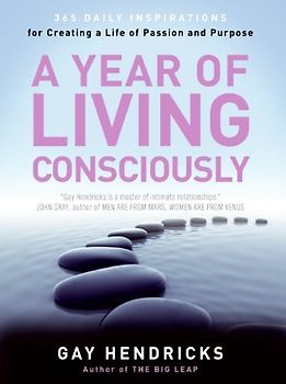 A Year of Living Consciously: 365 Daily Inspirations for Creating a Life of Passion and Purpose - Gay Hendricks