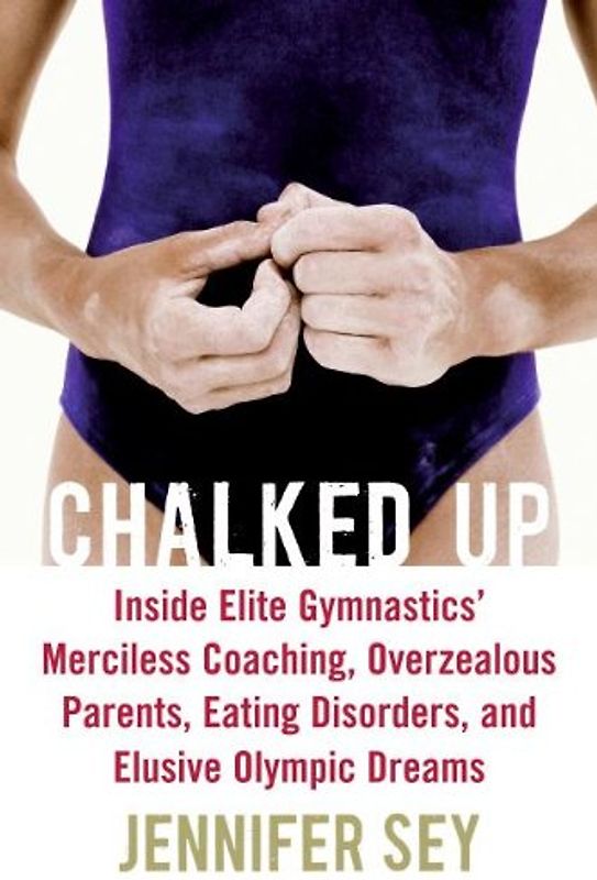 Chalked Up: Inside Elite Gymnastics' Merciless Coaching, Overzealous Parents, Eating Disorders, and Elusive Olympic Dreams