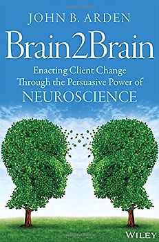 Brain2brain: Enacting Client Change Through the Persuasive Power of Neuroscience - Arden, John B.