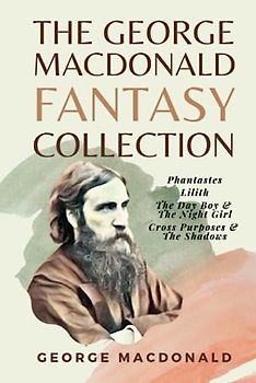 The George MacDonald Fantasy Collection: Phantastes, Lilith, The Day Boy & The Night Girl, Cross Purposes & The Shadows