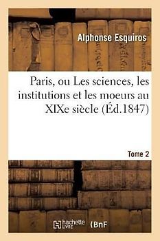 Paris, Ou Les Sciences, Les Institutions Et Les Moeurs Au XIXe Siècle. Tome 2