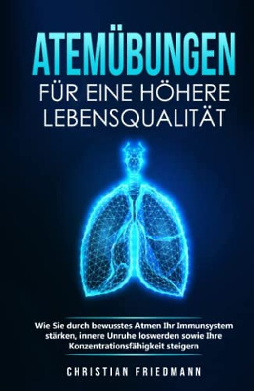 Atemübungen für eine höhere Lebensqualität: Wie Sie durch bewusstes Atmen Ihr Immunsystem stärken, innere Unruhe loswerden sowie Ihre Konzentrationsfähigkeit steigern