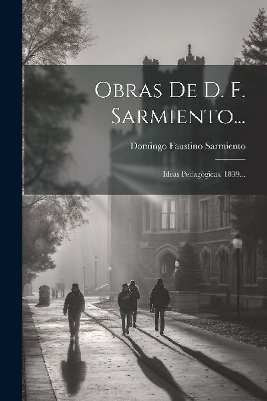 Obras De D. F. Sarmiento...: Ideas Pedagógicas. 1899...
