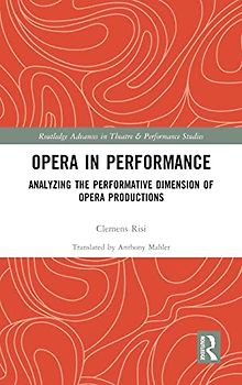 Opera in Performance: Analyzing the Performative Dimension of Opera Productions (Routledge Advances in Theatre & Performance Studies)