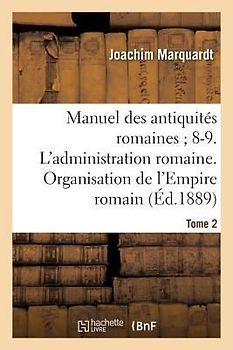 Manuel Des Antiquités Romaines 8-9. l'Administration Romaine. Organisation Tome 2