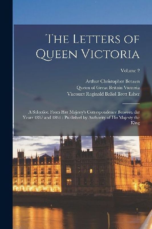 The Letters of Queen Victoria: A Selection From Her Majesty's Correspondence Between the Years 1837 and 1861: Published by Authority of His Majesty t