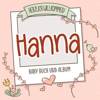 Herzlich Willkommen Hanna - Baby Buch und Album: Personalisiertes Babybuch und Babyalbum, Geschenk zur Geburt mit dem Baby Namen auf dem Cover