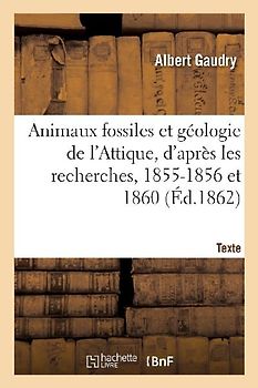 Animaux Fossiles Et Géologie de l'Attique, d'Après Les Recherches, 1855-1856 Et 1860. Texte