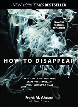 How to Disappear: Erase Your Digital Footprint, Leave False Trails, And Vanish Without A Trace