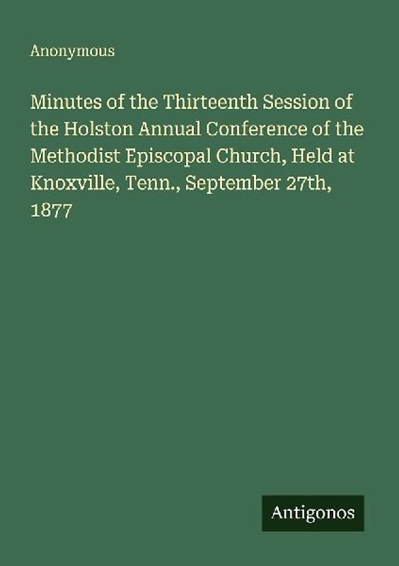 Minutes of the Thirteenth Session of the Holston Annual Conference of the Methodist Episcopal Church, Held at Knoxville, Tenn., September 27th, 1877
