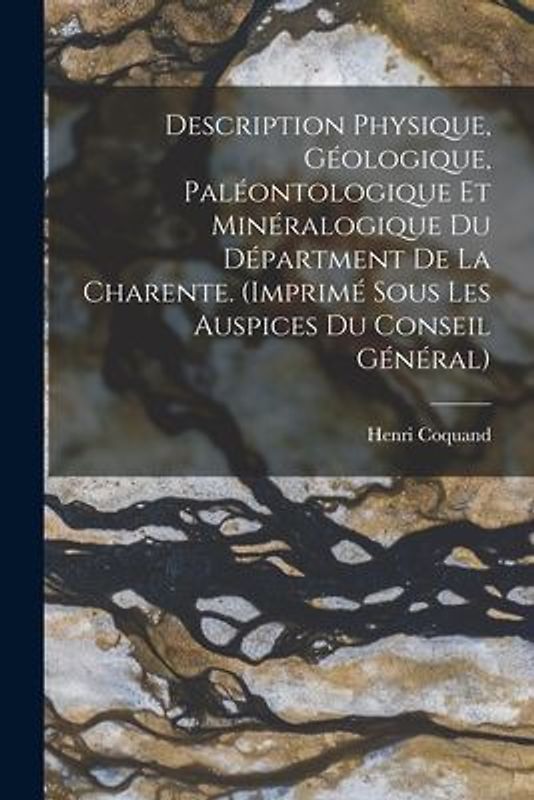 Description Physique, Géologique, Paléontologique Et Minéralogique Du Départment De La Charente. (Imprimé Sous Les Auspices Du Conseil Général)