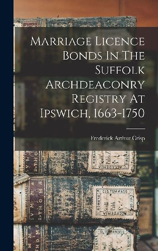 Marriage Licence Bonds In The Suffolk Archdeaconry Registry At Ipswich, 1663-1750