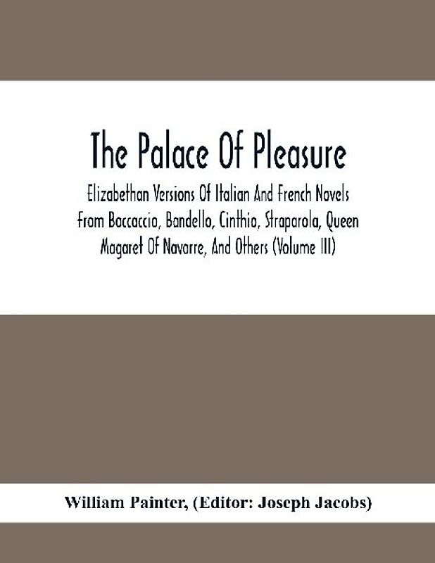 The Palace Of Pleasure; Elizabethan Versions Of Italian And French Novels From Boccaccio, Bandello, Cinthio, Straparola, Queen Magaret Of Navarre, And Others (Volume Iii)
