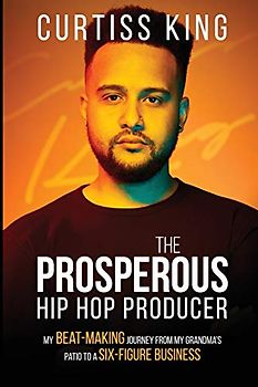 The Prosperous Hip Hop Producer: My Beat-Making Journey from My Grandma's Patio to a Six-Figure Business (The Prosperous Series, Band 2)