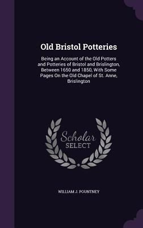 Old Bristol Potteries: Being an Account of the Old Potters and Potteries of Bristol and Brislington, Between 1650 and 1850, With Some Pages O
