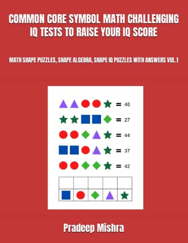 COMMON CORE SYMBOL MATH CHALLENGING IQ TESTS TO RAISE YOUR IQ SCORE: MATH SHAPE PUZZLES, SHAPE ALGEBRA, SHAPE IQ PUZZLES WITH ANSWERS VOL.1