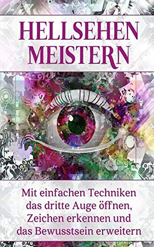 Hellsehen meistern: Mit einfachen Techniken das dritte Auge öffnen, Zeichen erkennen und das Bewusstsein erweitern