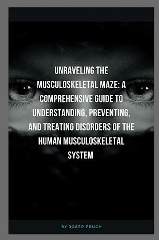 Unraveling the Musculoskeletal Maze: A Comprehensive Guide to Understanding, Preventing, and Treating Disorders of the Human Musculoskeletal System