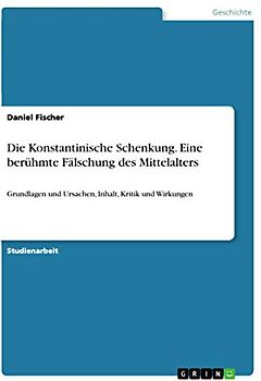 Die Konstantinische Schenkung. Eine berühmte Fälschung des Mittelalters: Grundlagen und Ursachen, Inhalt, Kritik und Wirkungen