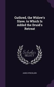 Guthred, the Widow's Slave. to Which Is Added the Druid's Retreat