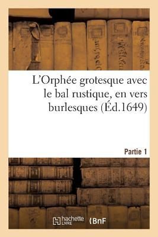 L'Orphée Grotesque Avec Le Bal Rustique, En Vers Burlesques. Partie 1