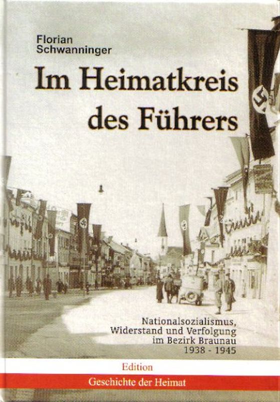 Im Heimatkreis des Führers. Nationalsozialismus, Widerstand und Verfolgung im Bezirk Braunau 1938–1945