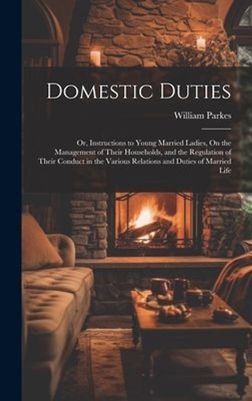 Domestic Duties; Or, Instructions to Young Married Ladies, On the Management of Their Households, and the Regulation of Their Conduct in the Various R