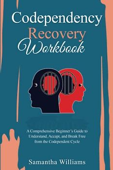 Codependency Recovery Workbook: A Comprehensive Beginner’s Guide to Understand, Accept, and Break Free from the Codependent Cycle