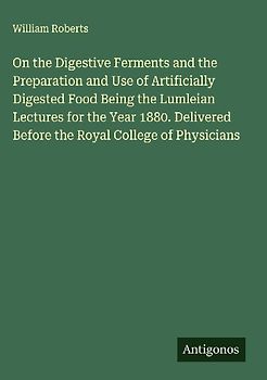 On the Digestive Ferments and the Preparation and Use of Artificially Digested Food Being the Lumleian Lectures for the Year 1880. Delivered Before the Royal College of Physicians