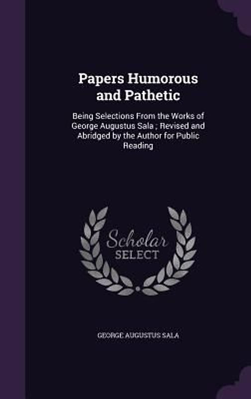 Papers Humorous and Pathetic: Being Selections From the Works of George Augustus Sala; Revised and Abridged by the Author for Public Reading