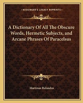 A Dictionary of All the Obscure Words, Hermetic Subjects, and Arcane Phrases of Paracelsus