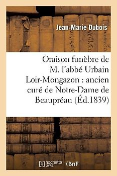 Oraison Funèbre de M. l'Abbé Urbain Loir-Mongazon: Ancien Curé de Notre-Dame de Beaupréau: : Prononcée Dans La Chapelle Du Petit-Séminaire d'Angers, L