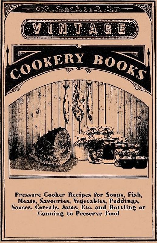 Pressure Cooker Recipes for Soups, Fish, Meats, Savouries, Vegetables, Puddings, Sauces, Cereals, Jams, Etc. and Bottling or Canning to Preserve Food