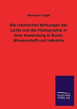 Die chemischen Wirkungen des Lichts und die Photographie in ihrer Anwendung in Kunst, Wissenschaft und Industrie