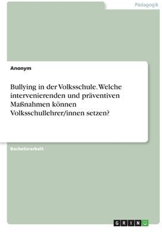 Bullying in der Volksschule. Welche intervenierenden und präventiven Maßnahmen können Volksschullehrer/innen setzen?