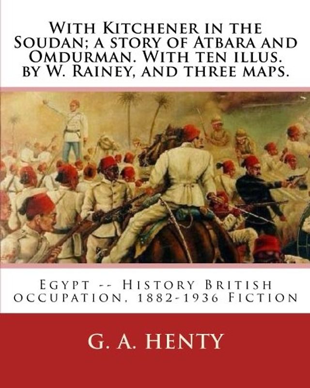With Kitchener in the Soudan; a story of Atbara and Omdurman. With ten illus. by: W. Rainey, and three maps. Rainey, W. (William), 1852-1936 ill: With ... History British occupation, 1882-1936 Fiction